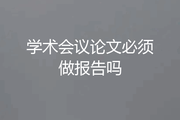 学术会议论文必须做报告吗
