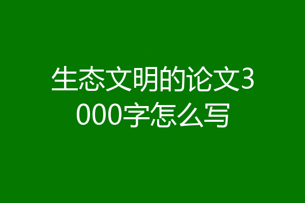 生态文明的论文3000字怎么写