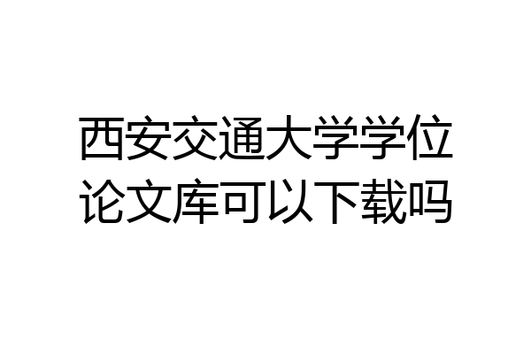 西安交通大学学位论文库可以下载吗