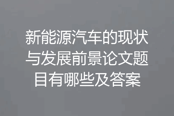 新能源汽车的现状与发展前景论文题目有哪些及答案