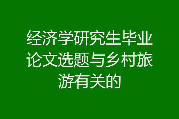 经济学研究生毕业论文选题与乡村旅游有关的