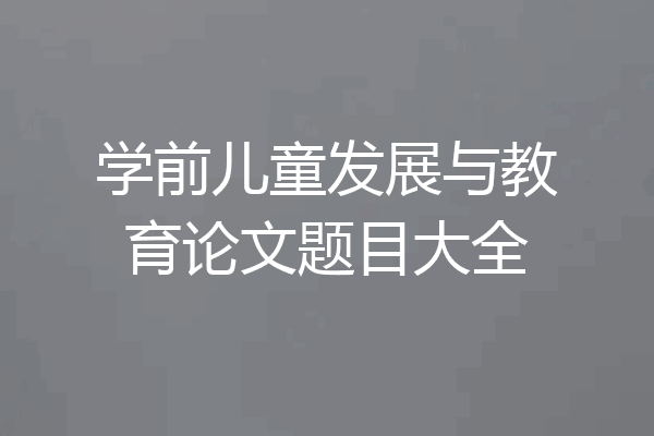 学前儿童发展与教育论文题目大全