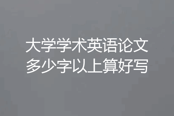 大学学术英语论文多少字以上算好写