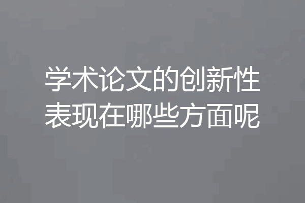 学术论文的创新性表现在哪些方面呢