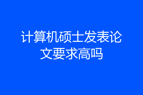 计算机硕士发表论文要求高吗