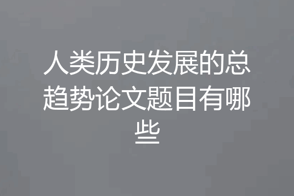 人类历史发展的总趋势论文题目有哪些