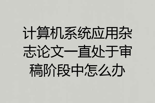 计算机系统应用杂志论文一直处于审稿阶段中怎么办
