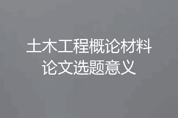 土木工程概论材料论文选题意义