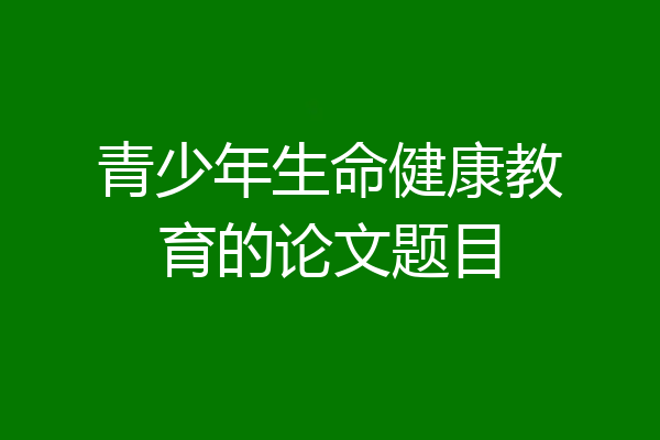青少年生命健康教育的论文题目