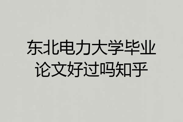 东北电力大学毕业论文好过吗知乎