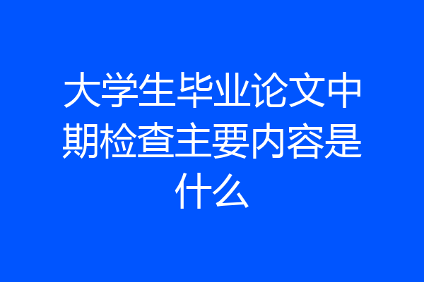 大学生毕业论文中期检查主要内容是什么
