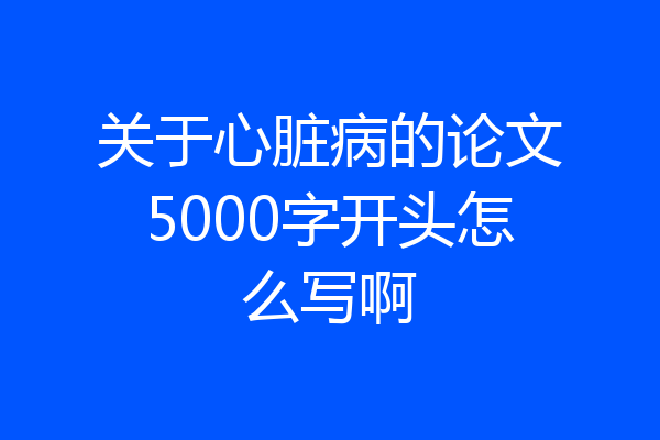 关于心脏病的论文5000字开头怎么写啊