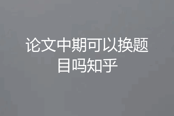 论文中期可以换题目吗知乎