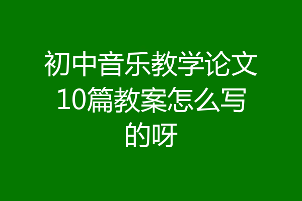 初中音乐教学论文10篇教案怎么写的呀