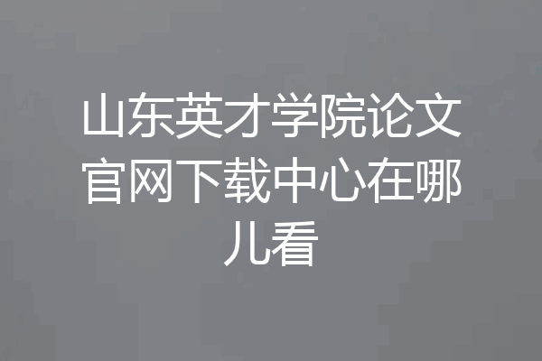山东英才学院论文官网下载中心在哪儿看