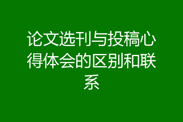 论文选刊与投稿心得体会的区别和联系