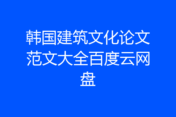 韩国建筑文化论文范文大全百度云网盘