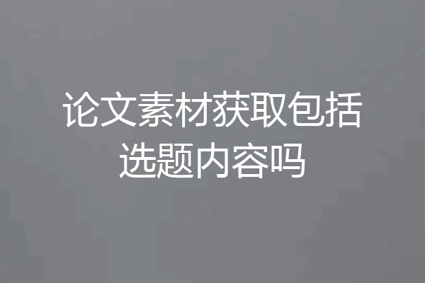 论文素材获取包括选题内容吗