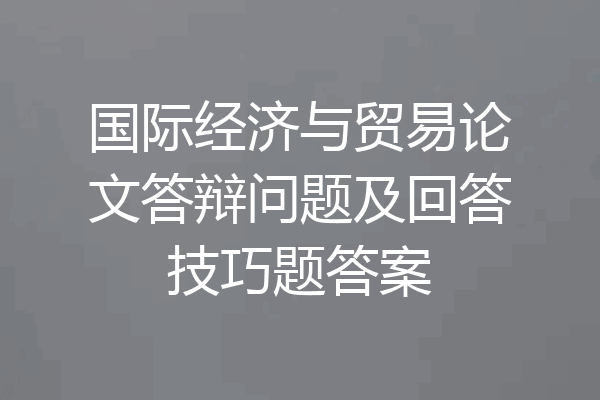 国际经济与贸易论文答辩问题及回答技巧题答案
