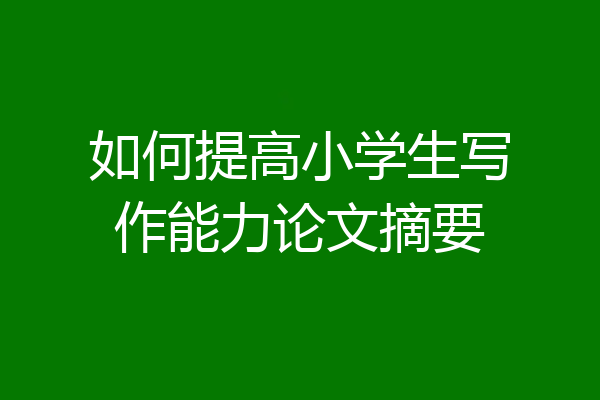 如何提高小学生写作能力论文摘要
