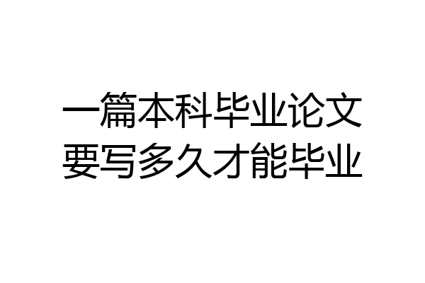 一篇本科毕业论文要写多久才能毕业