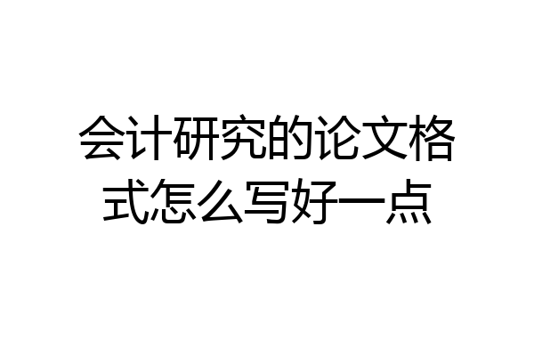 会计研究的论文格式怎么写好一点