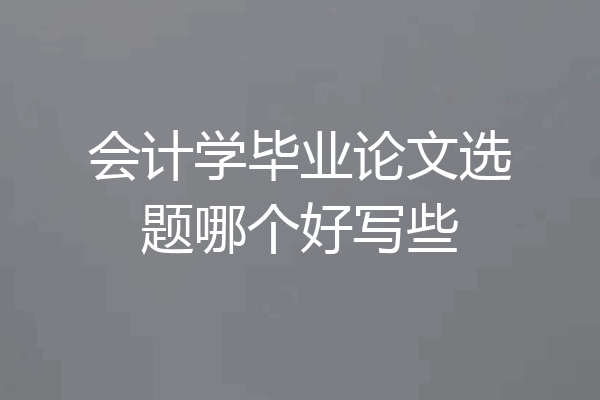 会计学毕业论文选题哪个好写些