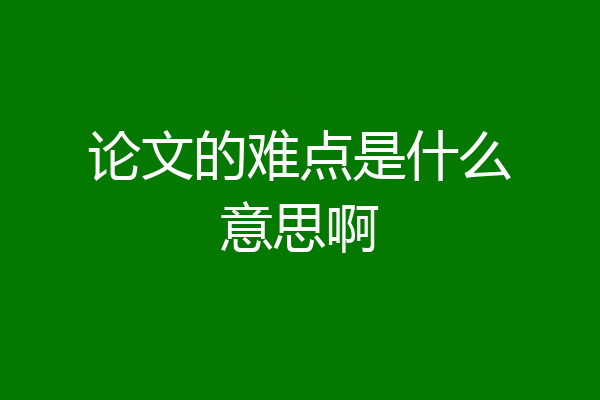 论文的难点是什么意思啊