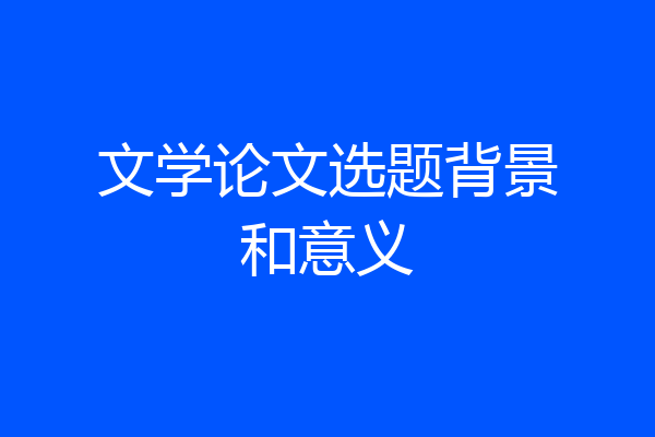 文学论文选题背景和意义