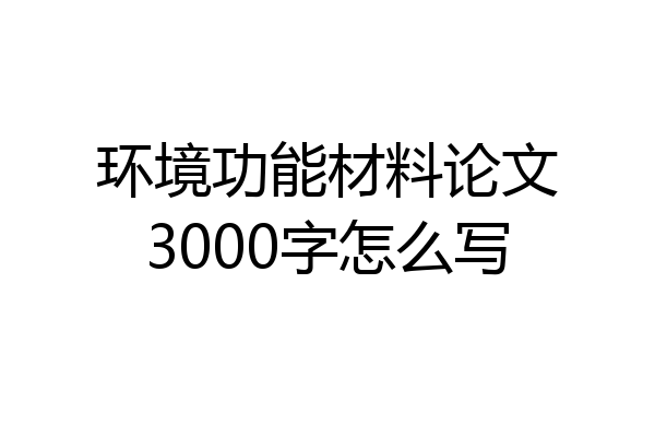 环境功能材料论文3000字怎么写