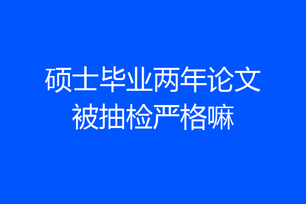 硕士毕业两年论文被抽检严格嘛