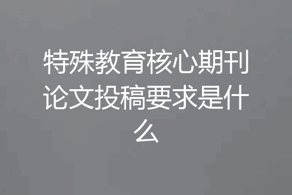特殊教育核心期刊论文投稿要求是什么