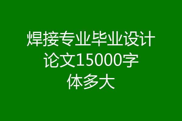 焊接专业毕业设计论文15000字体多大