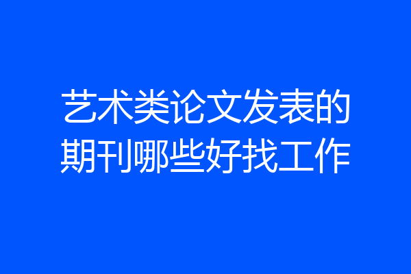 艺术类论文发表的期刊哪些好找工作