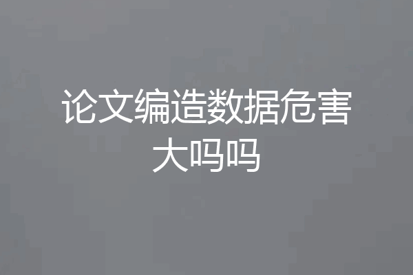 论文编造数据危害大吗吗