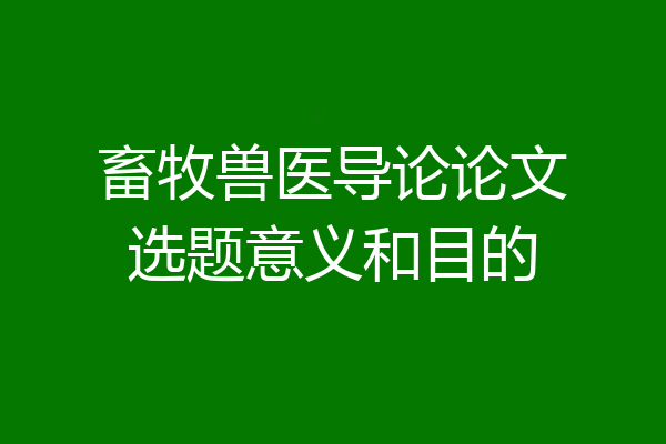 畜牧兽医导论论文选题意义和目的