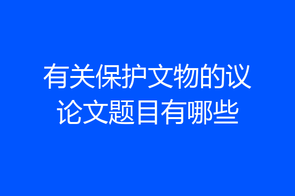 有关保护文物的议论文题目有哪些