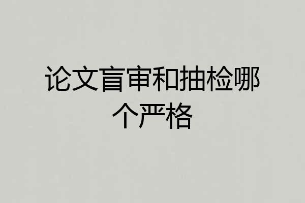 论文盲审和抽检哪个严格