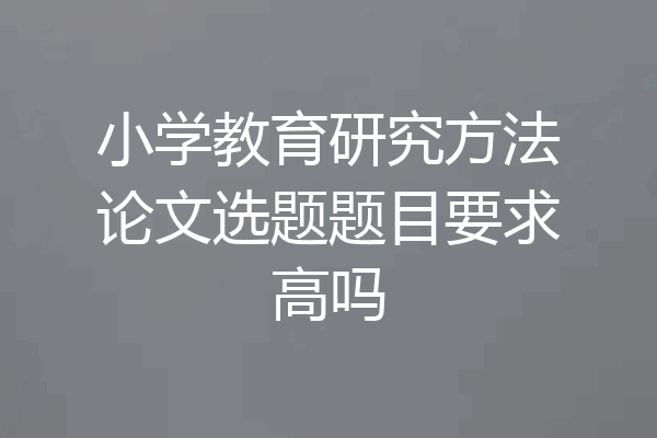 小学教育研究方法论文选题题目要求高吗