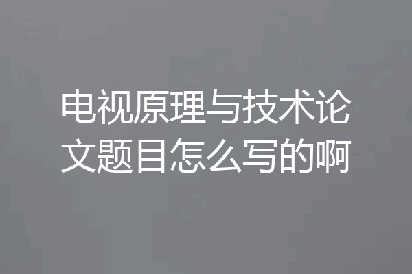 电视原理与技术论文题目怎么写的啊
