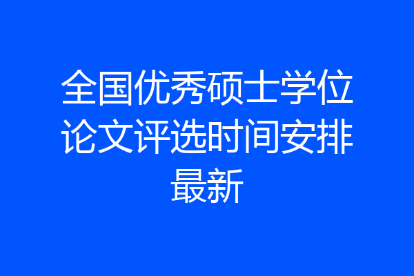 全国优秀硕士学位论文评选时间安排最新