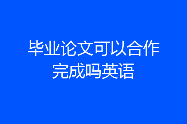 毕业论文可以合作完成吗英语