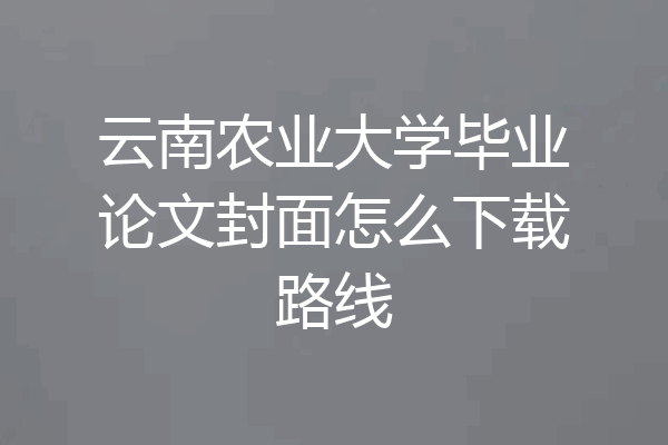 云南农业大学毕业论文封面怎么下载路线