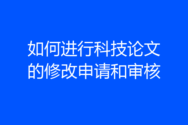 如何进行科技论文的修改申请和审核