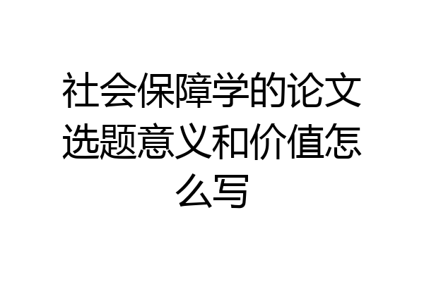 社会保障学的论文选题意义和价值怎么写