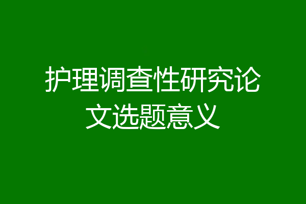 护理调查性研究论文选题意义
