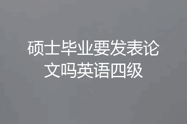 硕士毕业要发表论文吗英语四级