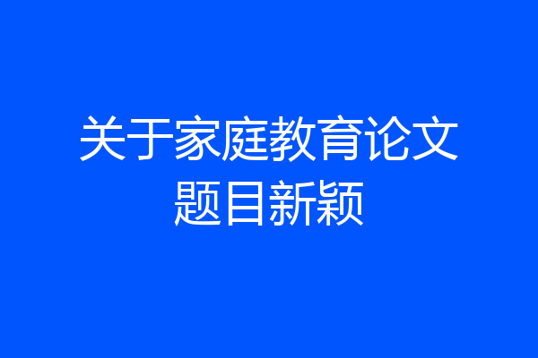 关于家庭教育论文题目新颖