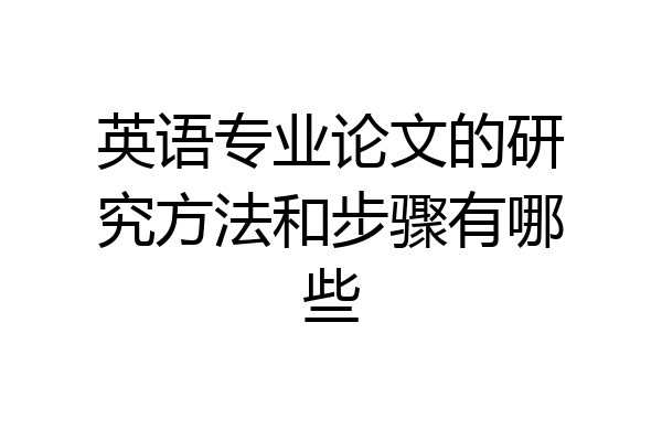 英语专业论文的研究方法和步骤有哪些