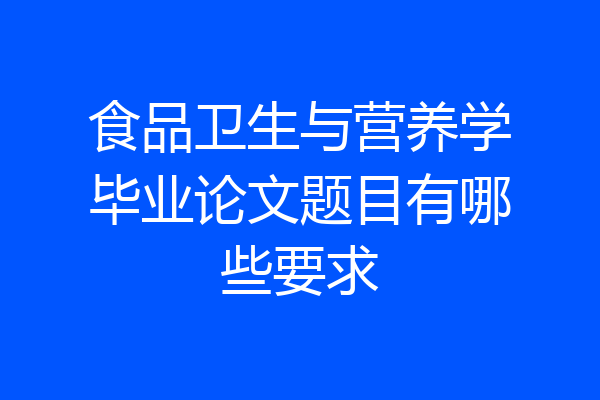 食品卫生与营养学毕业论文题目有哪些要求
